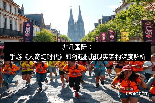 非凡国际:手游《大奇幻时代》即将起航超现实架构深度解析